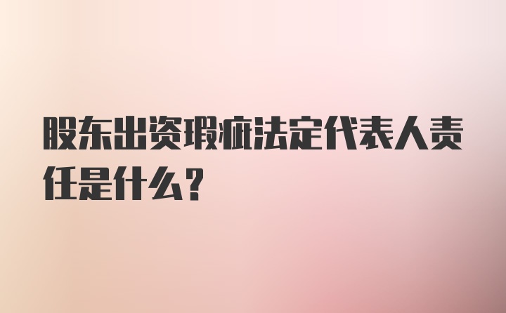 股东出资瑕疵法定代表人责任是什么？