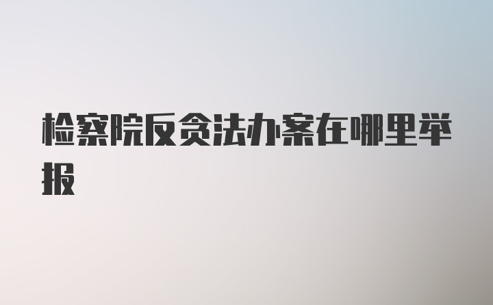 检察院反贪法办案在哪里举报