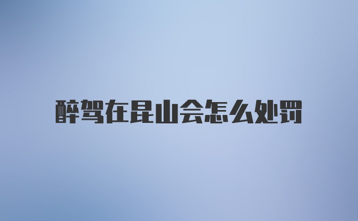醉驾在昆山会怎么处罚