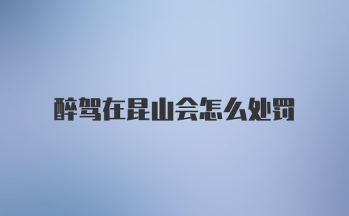 醉驾在昆山会怎么处罚