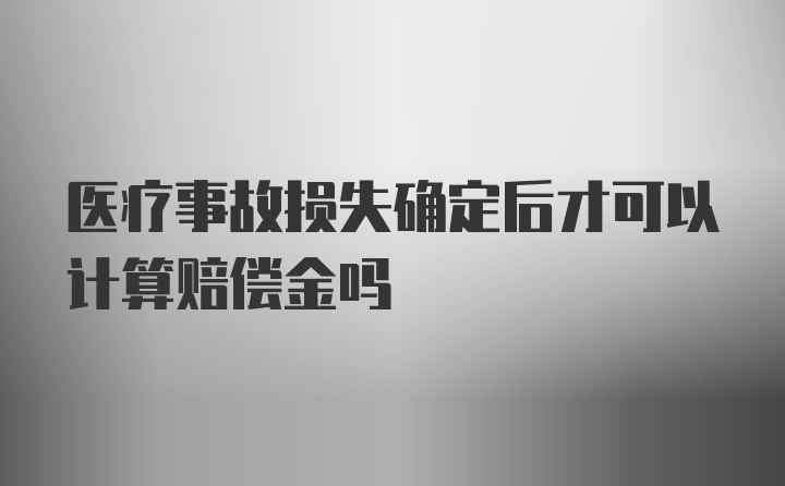 医疗事故损失确定后才可以计算赔偿金吗