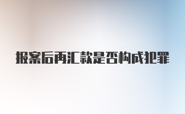 报案后再汇款是否构成犯罪