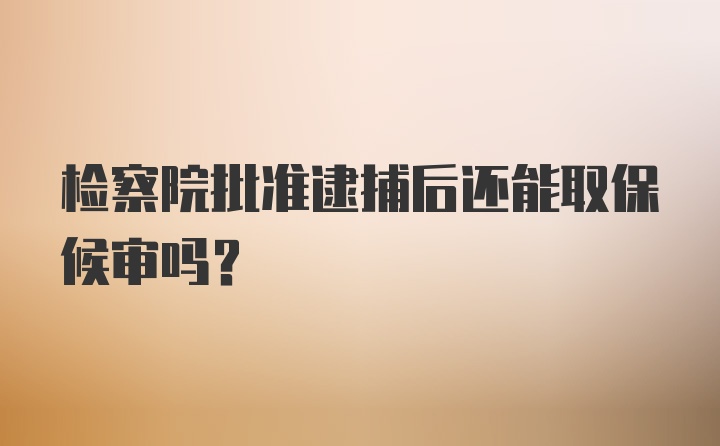 检察院批准逮捕后还能取保候审吗?