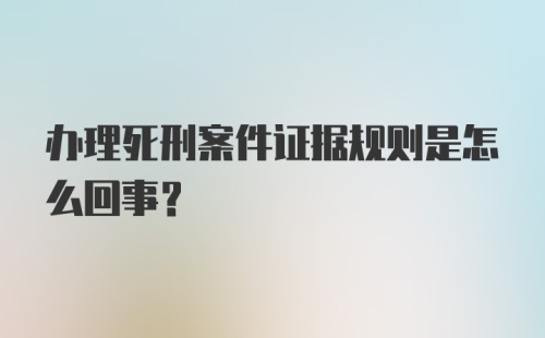 办理死刑案件证据规则是怎么回事？