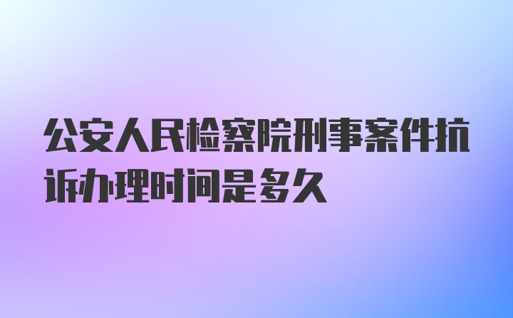 公安人民检察院刑事案件抗诉办理时间是多久