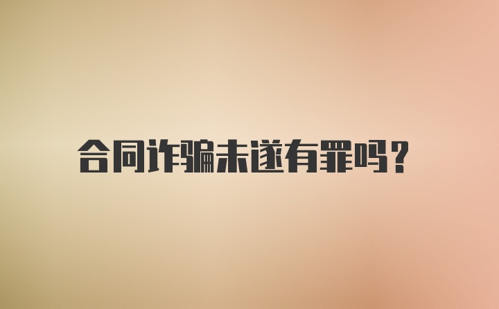 合同诈骗未遂有罪吗？