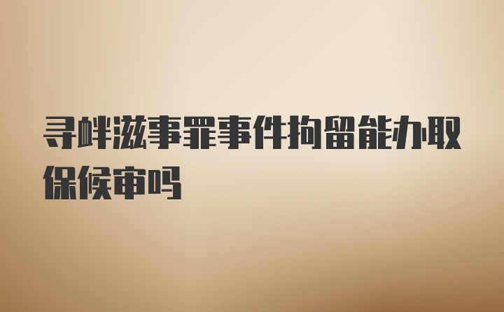 寻衅滋事罪事件拘留能办取保候审吗