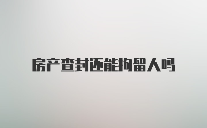 房产查封还能拘留人吗