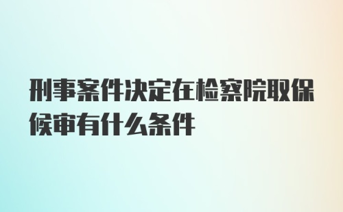 刑事案件决定在检察院取保候审有什么条件