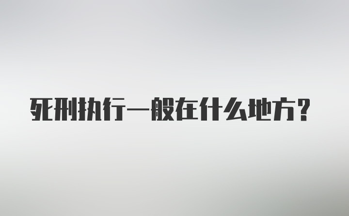 死刑执行一般在什么地方？