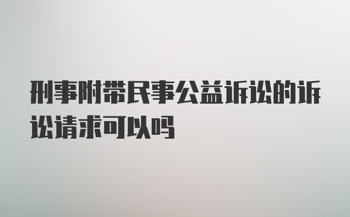 刑事附带民事公益诉讼的诉讼请求可以吗