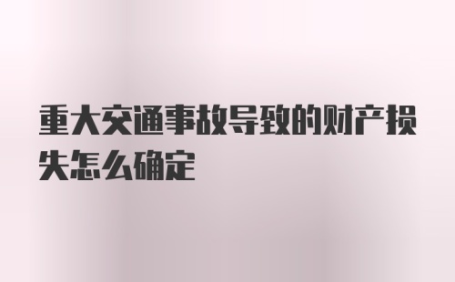 重大交通事故导致的财产损失怎么确定