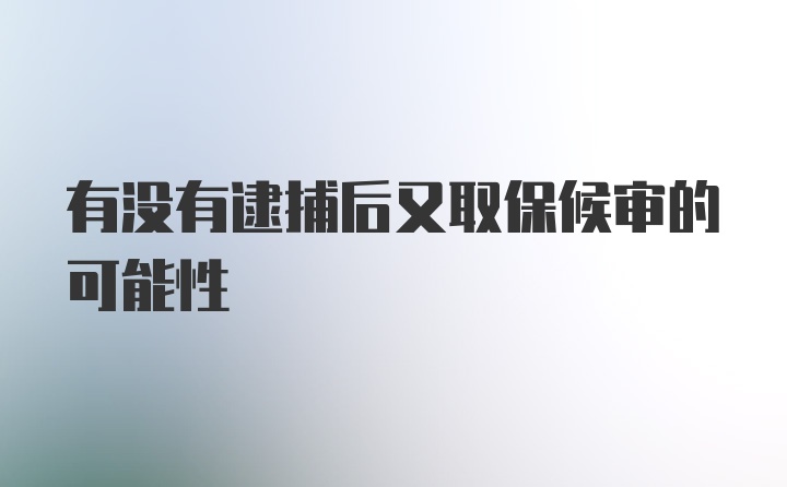 有没有逮捕后又取保候审的可能性