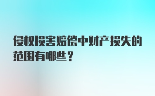 侵权损害赔偿中财产损失的范围有哪些？