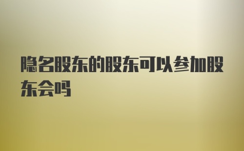 隐名股东的股东可以参加股东会吗