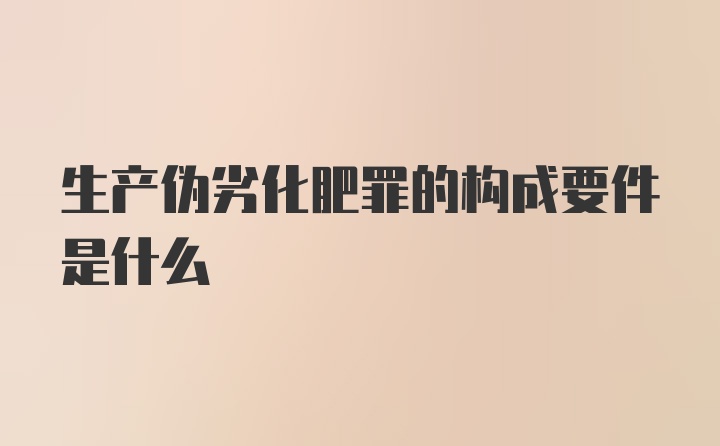 生产伪劣化肥罪的构成要件是什么