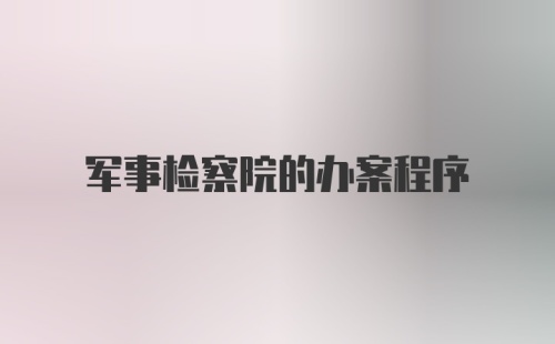 军事检察院的办案程序