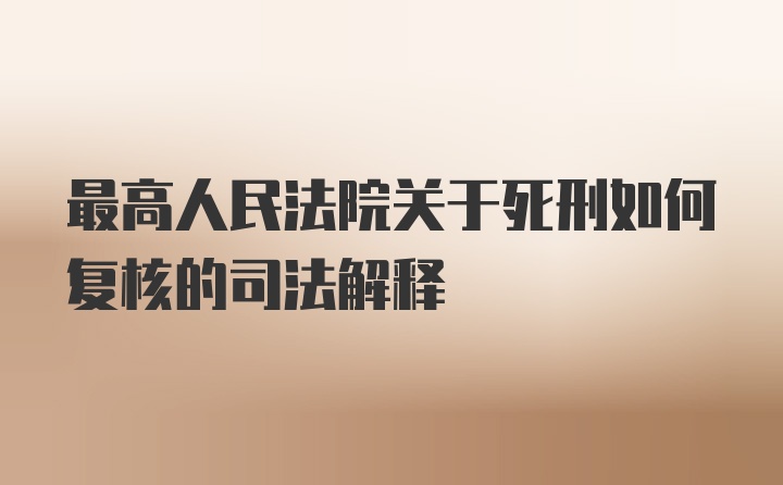 最高人民法院关于死刑如何复核的司法解释