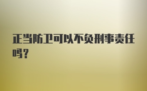 正当防卫可以不负刑事责任吗？