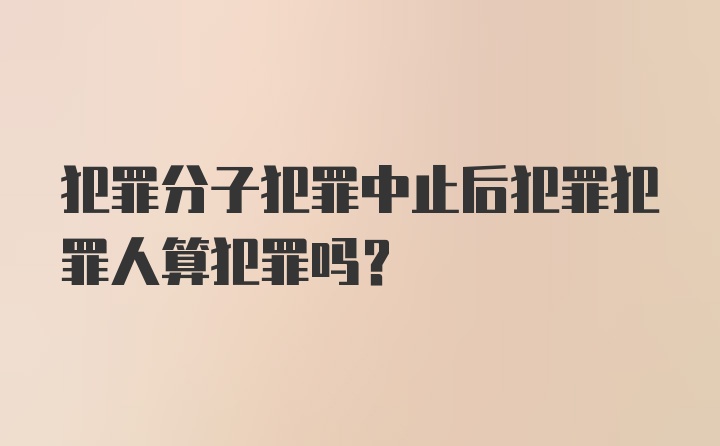 犯罪分子犯罪中止后犯罪犯罪人算犯罪吗？