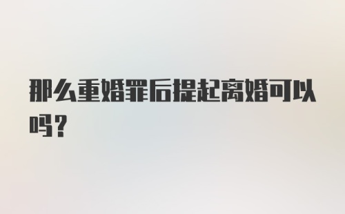 那么重婚罪后提起离婚可以吗？