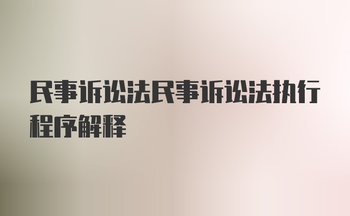 民事诉讼法民事诉讼法执行程序解释