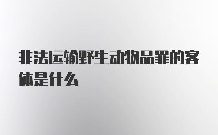 非法运输野生动物品罪的客体是什么