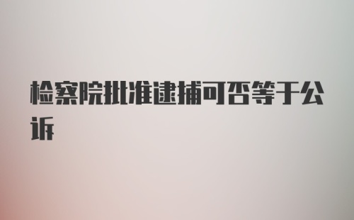 检察院批准逮捕可否等于公诉