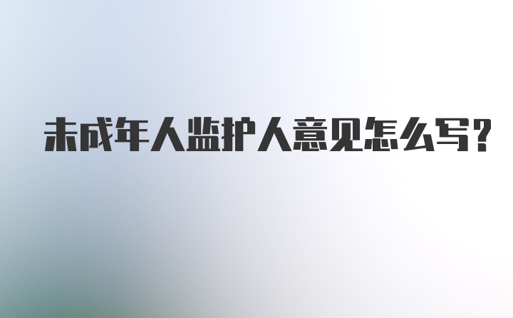 未成年人监护人意见怎么写？