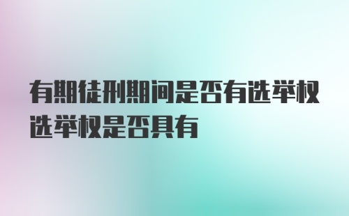 有期徒刑期间是否有选举权选举权是否具有