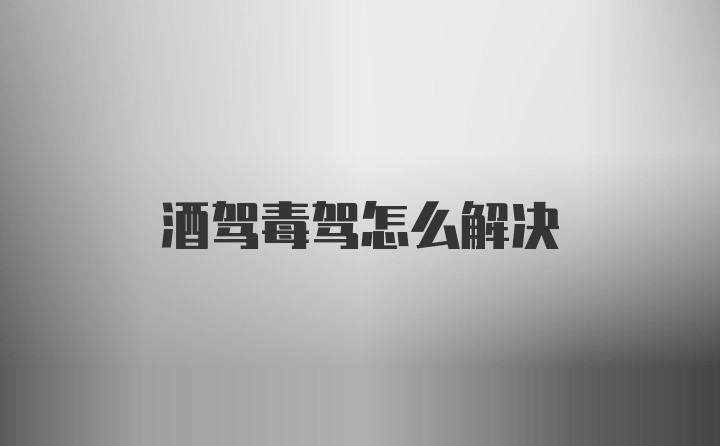 酒驾毒驾怎么解决