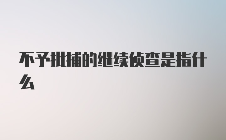 不予批捕的继续侦查是指什么