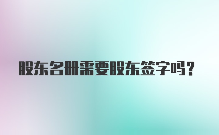 股东名册需要股东签字吗?