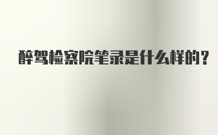 醉驾检察院笔录是什么样的？