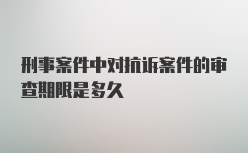 刑事案件中对抗诉案件的审查期限是多久