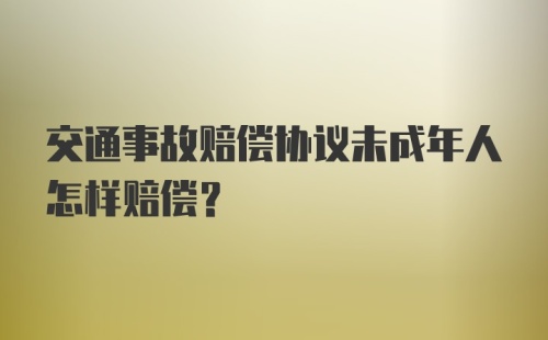 交通事故赔偿协议未成年人怎样赔偿？