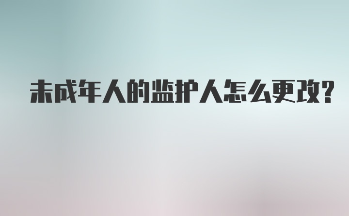 未成年人的监护人怎么更改？