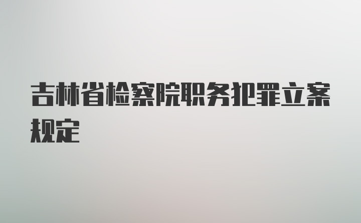吉林省检察院职务犯罪立案规定
