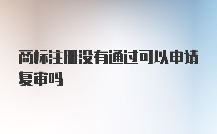 商标注册没有通过可以申请复审吗