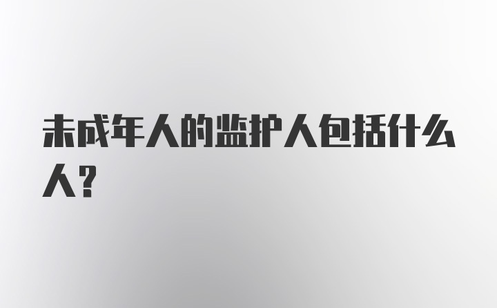 未成年人的监护人包括什么人？