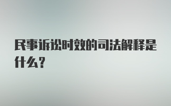 民事诉讼时效的司法解释是什么？