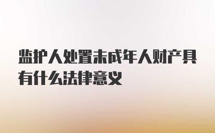 监护人处置未成年人财产具有什么法律意义