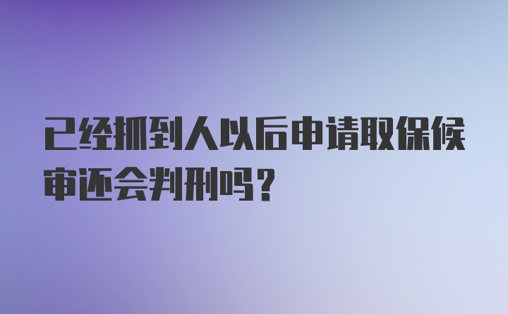 已经抓到人以后申请取保候审还会判刑吗？