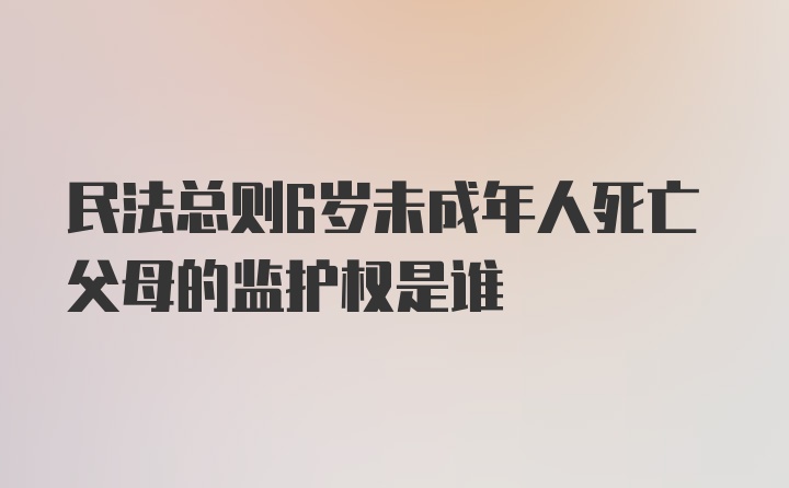 民法总则6岁未成年人死亡父母的监护权是谁