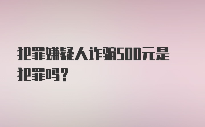 犯罪嫌疑人诈骗500元是犯罪吗?