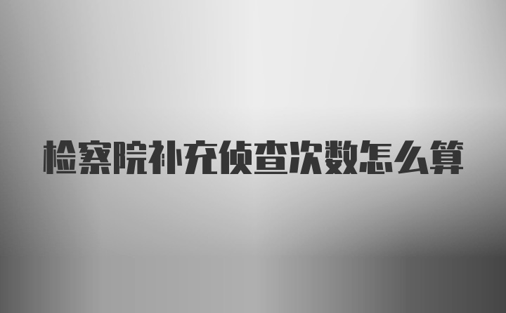 检察院补充侦查次数怎么算