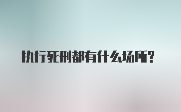 执行死刑都有什么场所？