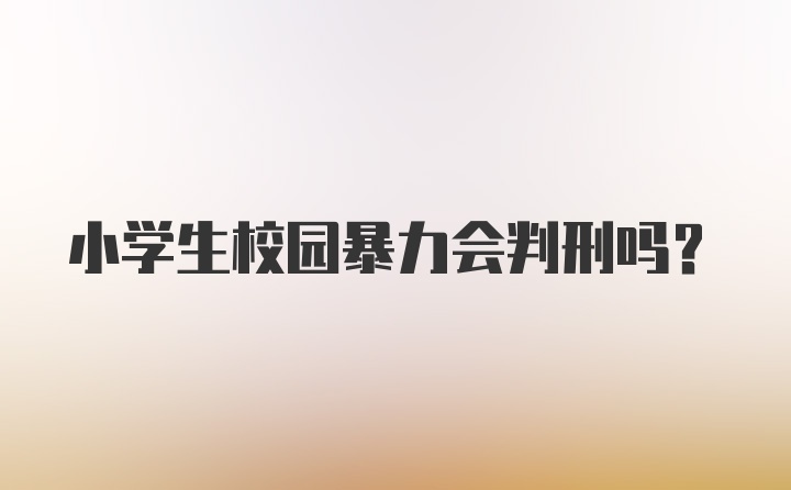 小学生校园暴力会判刑吗？