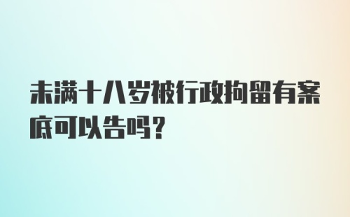 未满十八岁被行政拘留有案底可以告吗?