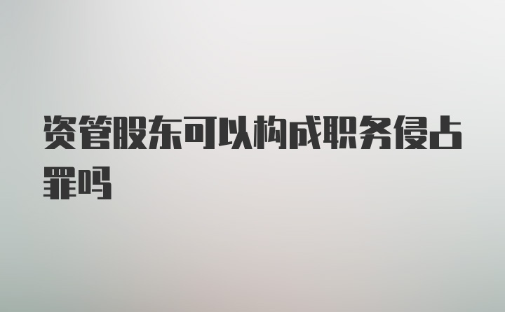 资管股东可以构成职务侵占罪吗